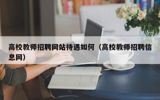 高校教师招聘网站待遇如何（高校教师招聘信息网）