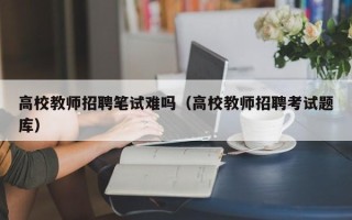 高校教师招聘笔试难吗（高校教师招聘考试题库）