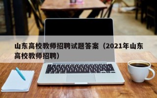 山东高校教师招聘试题答案（2021年山东高校教师招聘）