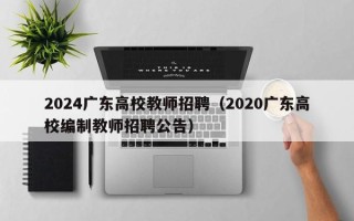 2024广东高校教师招聘（2020广东高校编制教师招聘公告）