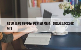 临漳高校教师招聘笔试成绩（临漳2021教招）