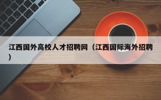 江西国外高校人才招聘网（江西国际海外招聘）