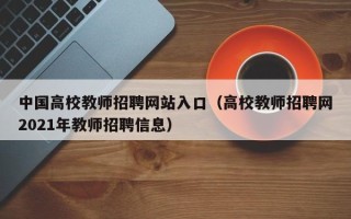 中国高校教师招聘网站入口（高校教师招聘网2021年教师招聘信息）