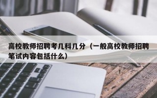 高校教师招聘考几科几分（一般高校教师招聘笔试内容包括什么）