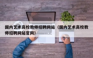 国内艺术高校教师招聘网站（国内艺术高校教师招聘网站官网）