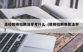 高校教师招聘法学考什么（教师招聘教育法学）
