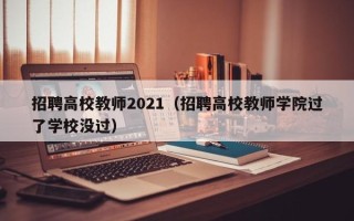 招聘高校教师2021（招聘高校教师学院过了学校没过）