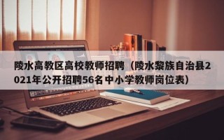陵水高教区高校教师招聘（陵水黎族自治县2021年公开招聘56名中小学教师岗位表）