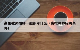 高校教师招聘一般都考什么（高校教师招聘条件）