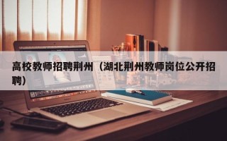 高校教师招聘荆州（湖北荆州教师岗位公开招聘）