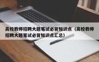 高校教师招聘大题笔试必背知识点（高校教师招聘大题笔试必背知识点汇总）