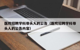 医院招聘学科带头人的公告（医院招聘学科带头人的公告内容）
