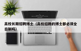 高校长期招聘博士（高校招聘的博士都必须全日制吗）