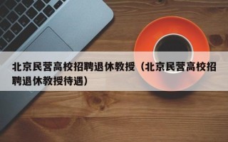 北京民营高校招聘退休教授（北京民营高校招聘退休教授待遇）