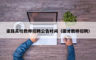 梁路高校教师招聘公告时间（梁才教师招聘）
