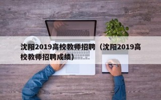 沈阳2019高校教师招聘（沈阳2019高校教师招聘成绩）