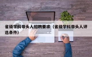 省级学科带头人招聘要求（省级学科带头人评选条件）