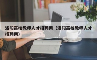 洛阳高校教师人才招聘网（洛阳高校教师人才招聘网）