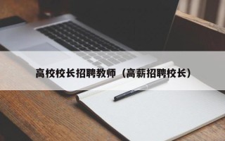 高校校长招聘教师（高薪招聘校长）