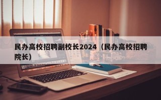 民办高校招聘副校长2024（民办高校招聘院长）