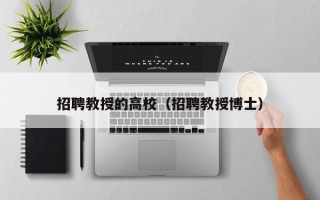 招聘教授的高校（招聘教授博士）