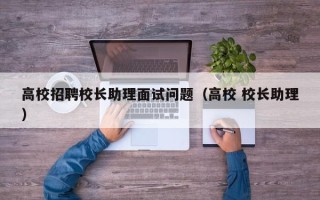 高校招聘校长助理面试问题（高校 校长助理）