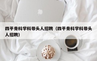 四平骨科学科带头人招聘（四平骨科学科带头人招聘）