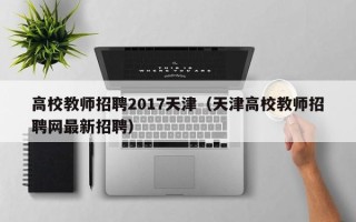 高校教师招聘2017天津（天津高校教师招聘网最新招聘）