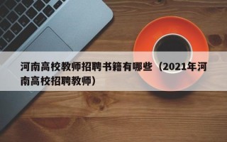 河南高校教师招聘书籍有哪些（2021年河南高校招聘教师）
