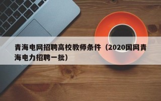 青海电网招聘高校教师条件（2020国网青海电力招聘一批）