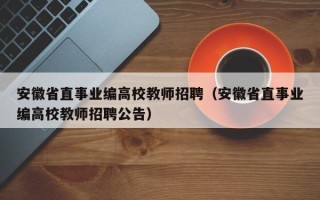 安徽省直事业编高校教师招聘（安徽省直事业编高校教师招聘公告）