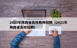 2023年陕西省高校教师招聘（2021年陕西省高校招聘）