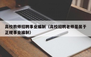 高校教师招聘事业编制（高校招聘老师是属于正规事业编制）