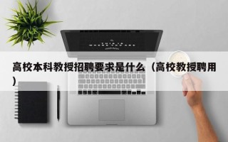 高校本科教授招聘要求是什么（高校教授聘用）