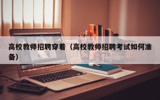 高校教师招聘穿着（高校教师招聘考试如何准备）