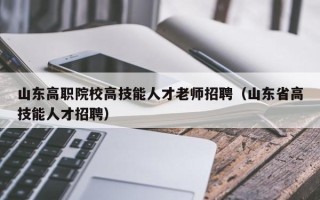 山东高职院校高技能人才老师招聘（山东省高技能人才招聘）