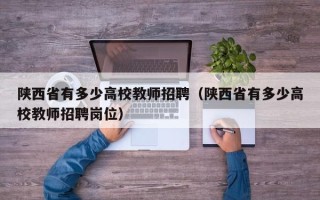 陕西省有多少高校教师招聘（陕西省有多少高校教师招聘岗位）