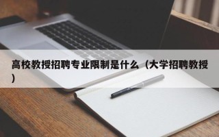 高校教授招聘专业限制是什么（大学招聘教授）