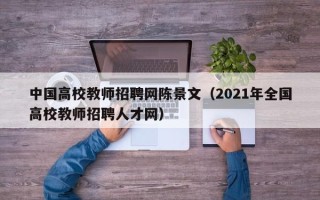 中国高校教师招聘网陈景文（2021年全国高校教师招聘人才网）