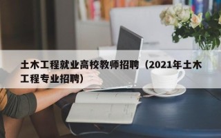 土木工程就业高校教师招聘（2021年土木工程专业招聘）