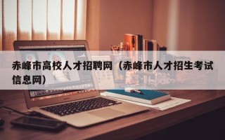 赤峰市高校人才招聘网（赤峰市人才招生考试信息网）