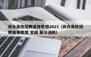 民办高校招聘退休教授2023（民办高校招聘退休教授 空调 制冷消防）
