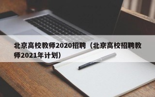 北京高校教师2020招聘（北京高校招聘教师2021年计划）