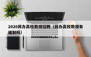 2020民办高校教授招聘（民办高校教授有编制吗）