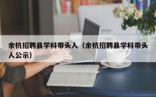 余杭招聘县学科带头人（余杭招聘县学科带头人公示）