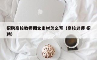 招聘高校教师图文素材怎么写（高校老师 招聘）