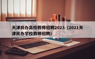 天津民办高校教师招聘2023（2021天津民办学校教师招聘）