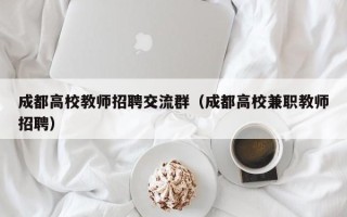 成都高校教师招聘交流群（成都高校兼职教师招聘）