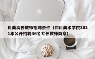 川美高校教师招聘条件（四川美术学院2021年公开招聘46名专任教师简章）