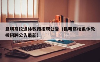 昆明高校退休教授招聘公告（昆明高校退休教授招聘公告最新）